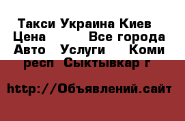 Такси Украина Киев › Цена ­ 100 - Все города Авто » Услуги   . Коми респ.,Сыктывкар г.